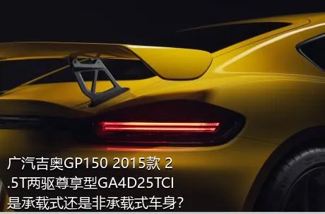 广汽吉奥GP150 2015款 2.5T两驱尊享型GA4D25TCI是承载式还是非承载式车身？