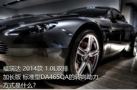 福瑞达 2014款 1.0L双排 加长版 标准型DA465QA的转向助力方式是什么？