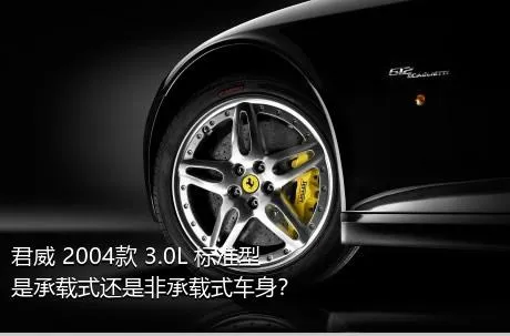 君威 2004款 3.0L 标准型是承载式还是非承载式车身？