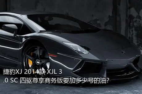 捷豹XJ 2014款 XJL 3.0 SC 四驱尊享商务版要加多少号的油？