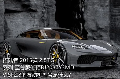 拓陆者 2015款 2.8T S系列 至尊版低顶BJ2037Y3MDVISF2.8的发动机型号是什么？