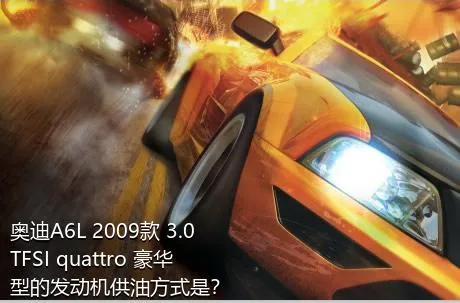 奥迪A6L 2009款 3.0 TFSI quattro 豪华型的发动机供油方式是？