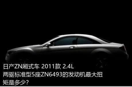 日产ZN厢式车 2011款 2.4L两驱标准型5座ZN6493的发动机最大扭矩是多少？