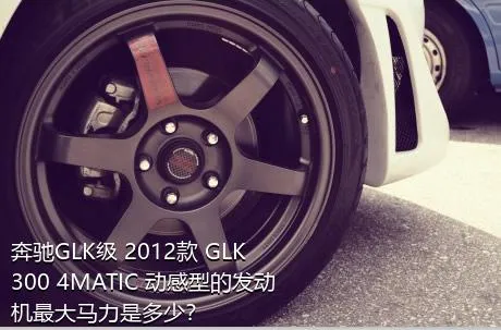 奔驰GLK级 2012款 GLK 300 4MATIC 动感型的发动机最大马力是多少？