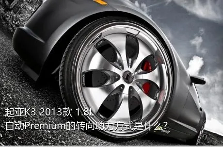 起亚K3 2013款 1.8L 自动Premium的转向助力方式是什么？