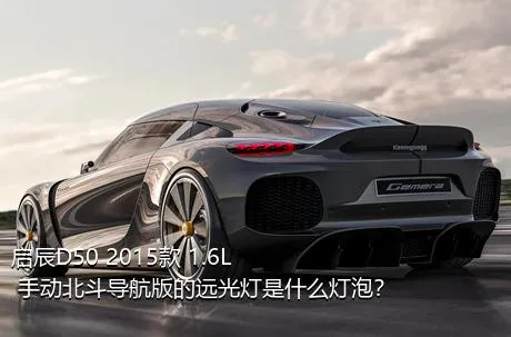 启辰D50 2015款 1.6L 手动北斗导航版的远光灯是什么灯泡？