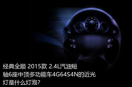 经典全顺 2015款 2.4L汽油短轴6座中顶多功能车4G64S4N的近光灯是什么灯泡？