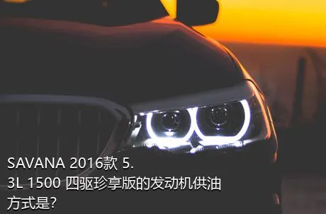 SAVANA 2016款 5.3L 1500 四驱珍享版的发动机供油方式是？