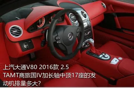 上汽大通V80 2016款 2.5TAMT商旅国IV加长轴中顶17座的发动机排量多大？