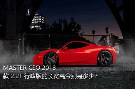 MASTER CEO 2013款 2.2T 行政版的长宽高分别是多少？