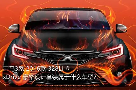 宝马3系 2016款 328Li xDrive 豪华设计套装属于什么车型？