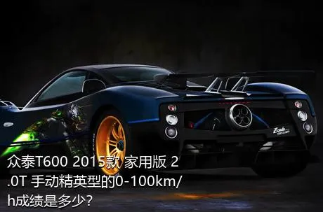 众泰T600 2015款 家用版 2.0T 手动精英型的0-100km/h成绩是多少？