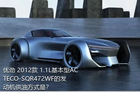 优劲 2012款 1.1L基本型ACTECO-SQR472WF的发动机供油方式是？