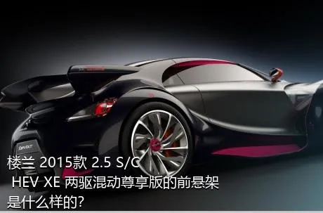 楼兰 2015款 2.5 S/C HEV XE 两驱混动尊享版的前悬架是什么样的？