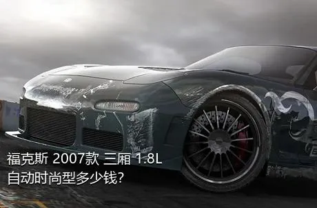 福克斯 2007款 三厢 1.8L 自动时尚型多少钱？