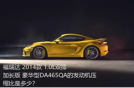 福瑞达 2014款 1.0L双排 加长版 豪华型DA465QA的发动机压缩比是多少？