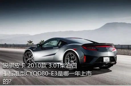 锐骐皮卡 2010款 3.0T柴油四驱标准型CYQD80-E3是哪一年上市的？