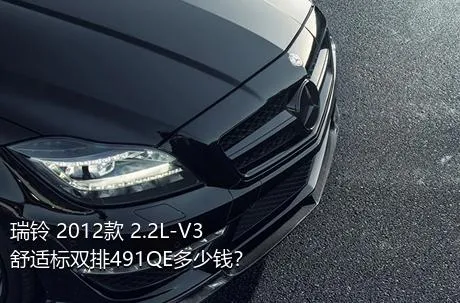 瑞铃 2012款 2.2L-V3舒适标双排491QE多少钱？