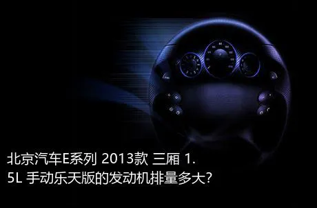 北京汽车E系列 2013款 三厢 1.5L 手动乐天版的发动机排量多大？