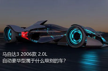 马自达3 2006款 2.0L 自动豪华型属于什么级别的车？