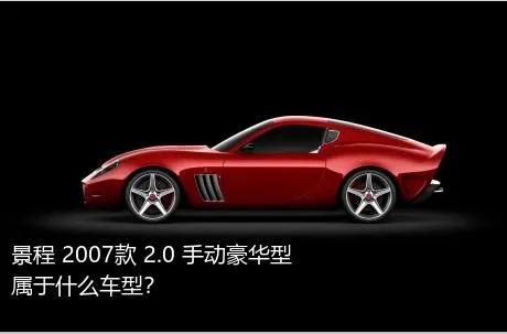 景程 2007款 2.0 手动豪华型属于什么车型？