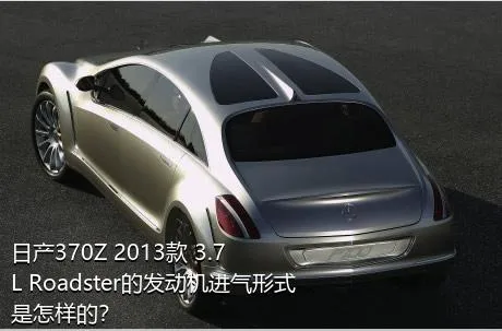 日产370Z 2013款 3.7L Roadster的发动机进气形式是怎样的？