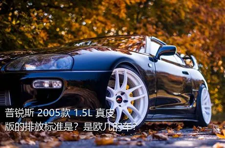 普锐斯 2005款 1.5L 真皮版的排放标准是？是欧几的车？