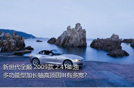 新世代全顺 2009款 2.4T柴油多功能型加长轴高顶国III有多宽？