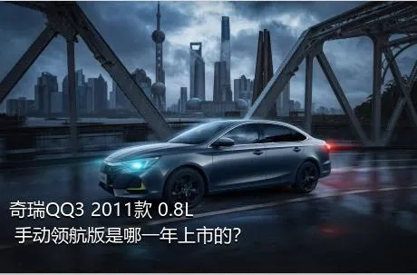 奇瑞QQ3 2011款 0.8L 手动领航版是哪一年上市的？