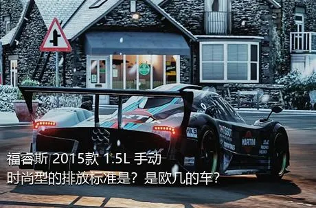 福睿斯 2015款 1.5L 手动时尚型的排放标准是？是欧几的车？