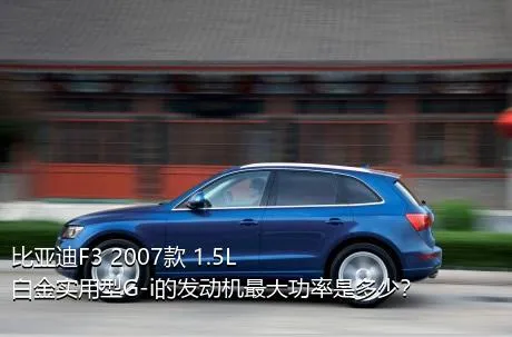 比亚迪F3 2007款 1.5L 白金实用型G-i的发动机最大功率是多少？