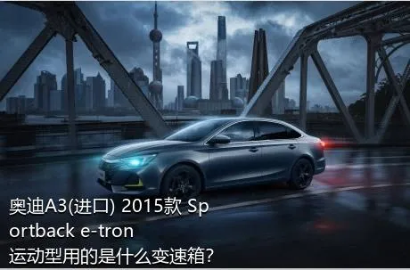 奥迪A3(进口) 2015款 Sportback e-tron 运动型用的是什么变速箱？