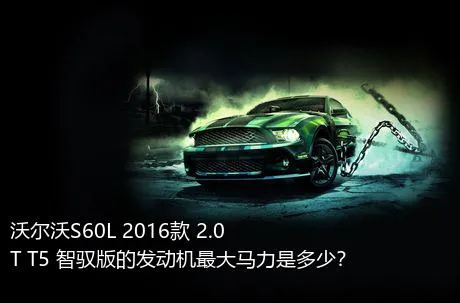 沃尔沃S60L 2016款 2.0T T5 智驭版的发动机最大马力是多少？