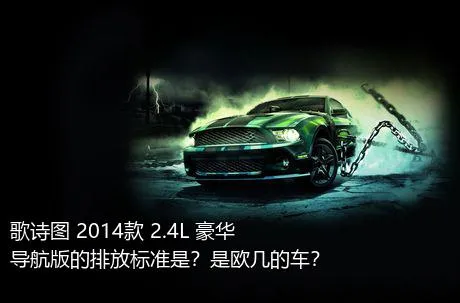 歌诗图 2014款 2.4L 豪华导航版的排放标准是？是欧几的车？