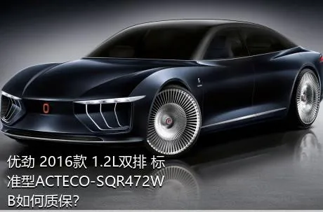 优劲 2016款 1.2L双排 标准型ACTECO-SQR472WB如何质保？