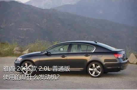 雅阁 2005款 2.0L 普通版使用的是什么发动机？