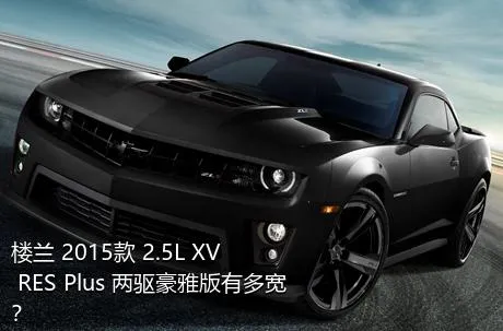 楼兰 2015款 2.5L XV RES Plus 两驱豪雅版有多宽？