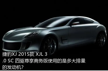 捷豹XJ 2015款 XJL 3.0 SC 四驱尊享商务版使用的是多大排量的发动机？