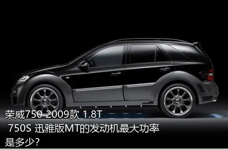 荣威750 2009款 1.8T 750S 迅雅版MT的发动机最大功率是多少？