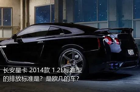 长安星卡 2014款 1.2L标准型的排放标准是？是欧几的车？