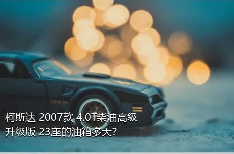 柯斯达 2007款 4.0T柴油高级升级版 23座的油箱多大？