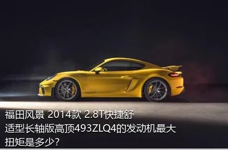 福田风景 2014款 2.8T快捷舒适型长轴版高顶493ZLQ4的发动机最大扭矩是多少？