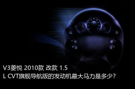 V3菱悦 2010款 改款 1.5L CVT旗舰导航版的发动机最大马力是多少？