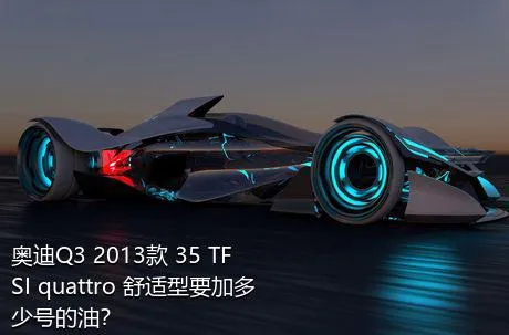 奥迪Q3 2013款 35 TFSI quattro 舒适型要加多少号的油？