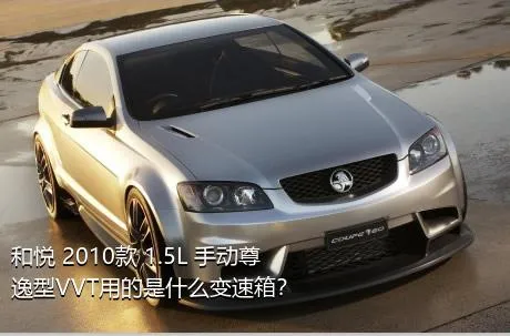 和悦 2010款 1.5L 手动尊逸型VVT用的是什么变速箱？