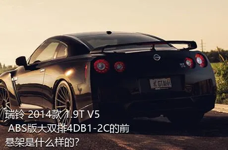 瑞铃 2014款 1.9T V5 ABS版大双排4DB1-2C的前悬架是什么样的？