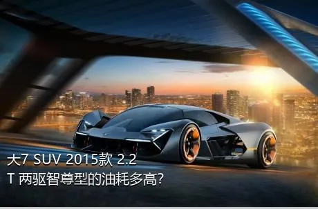 大7 SUV 2015款 2.2T 两驱智尊型的油耗多高？