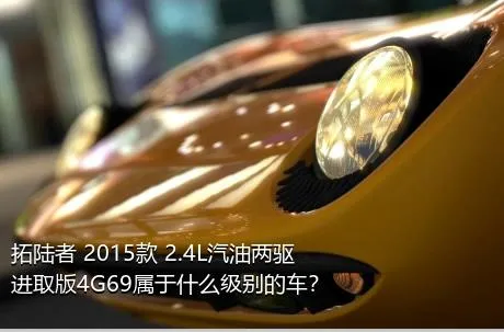 拓陆者 2015款 2.4L汽油两驱进取版4G69属于什么级别的车？