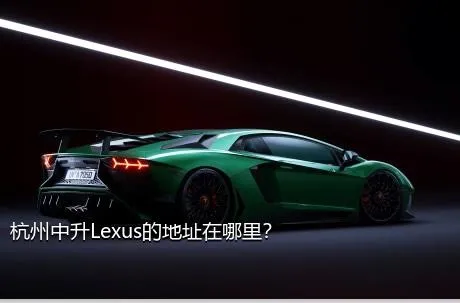 杭州中升Lexus的地址在哪里？