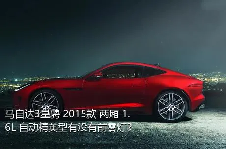 马自达3星骋 2015款 两厢 1.6L 自动精英型有没有前雾灯？